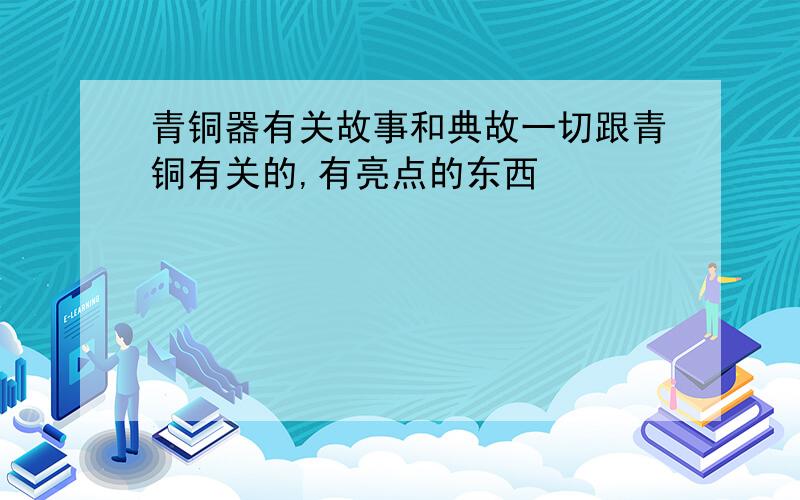 青铜器有关故事和典故一切跟青铜有关的,有亮点的东西