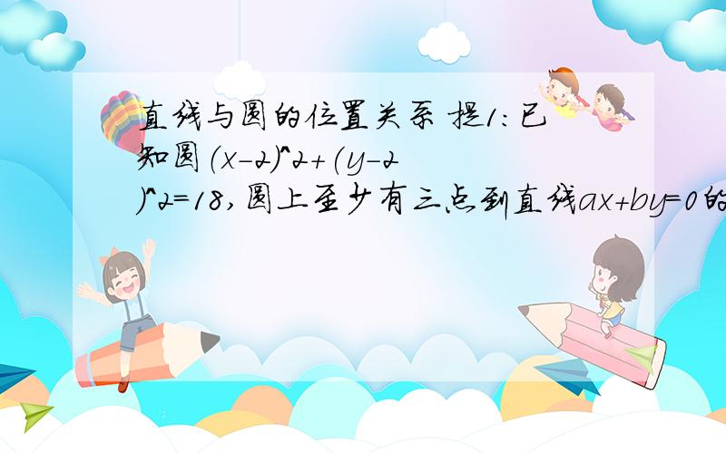 直线与圆的位置关系 提1：已知圆（x-2)^2+(y-2)^2=18,圆上至少有三点到直线ax+by=0的距离为2√2,