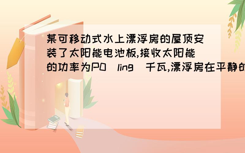 某可移动式水上漂浮房的屋顶安装了太阳能电池板,接收太阳能的功率为P0（ling）千瓦,漂浮房在平静的水面