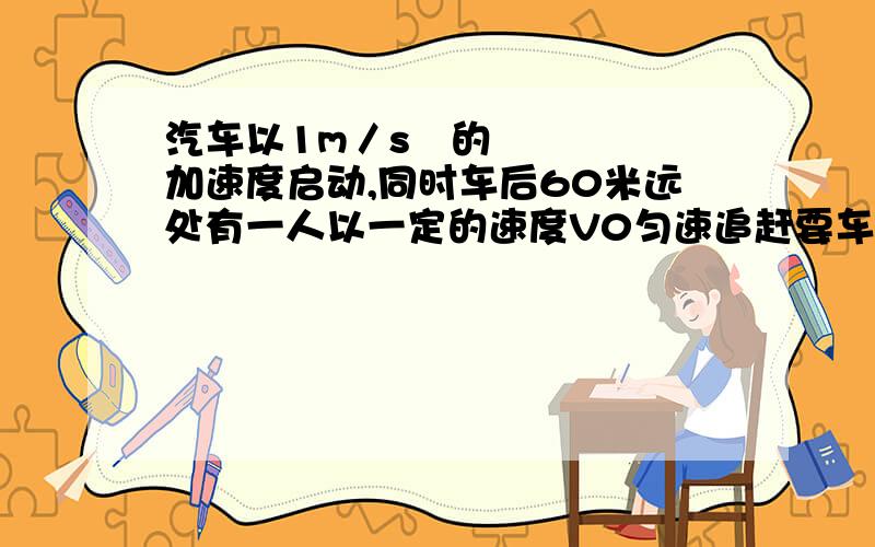 汽车以1m／s²的加速度启动,同时车后60米远处有一人以一定的速度V0匀速追赶要车停下来