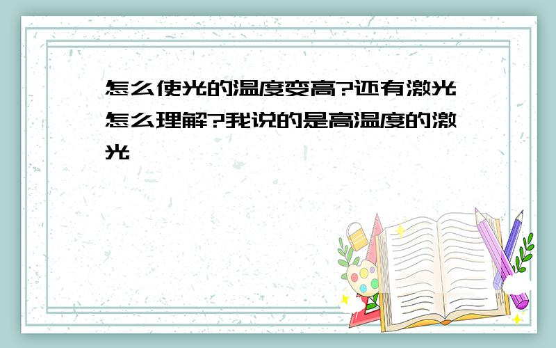 怎么使光的温度变高?还有激光怎么理解?我说的是高温度的激光