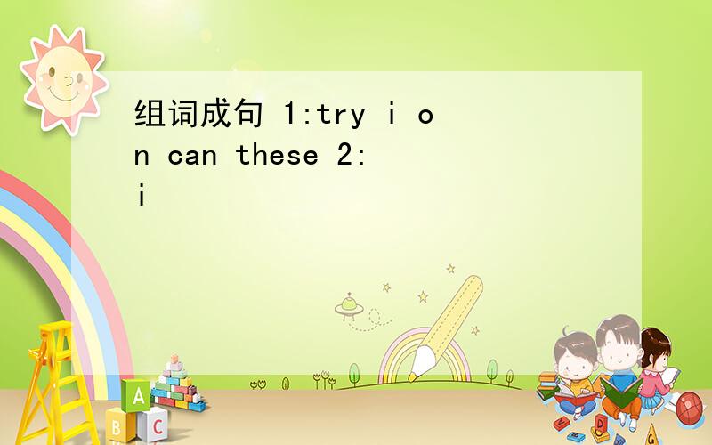 组词成句 1:try i on can these 2:i