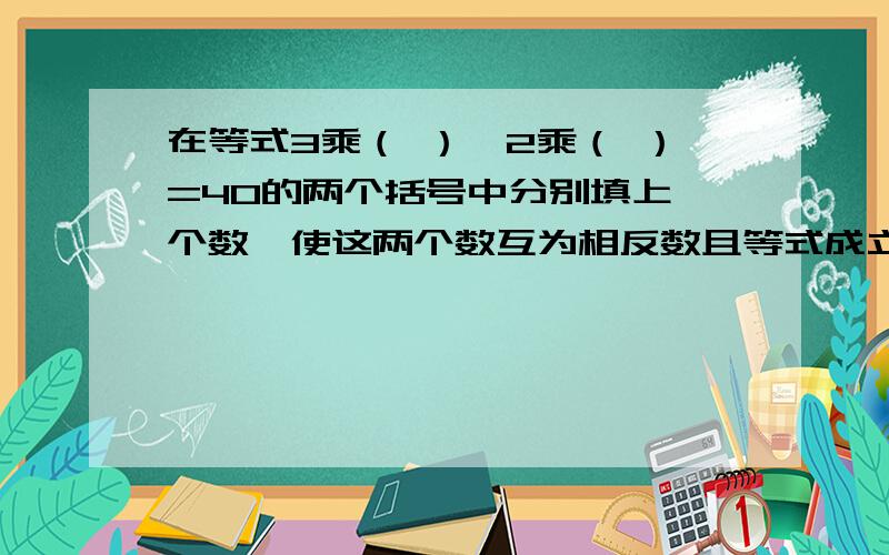 在等式3乘（ ）—2乘（ ）=40的两个括号中分别填上一个数,使这两个数互为相反数且等式成立,则第一个括号填入数是多少?