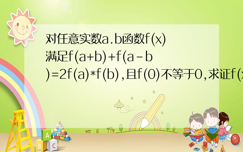 对任意实数a.b函数f(x)满足f(a+b)+f(a-b)=2f(a)*f(b),且f(0)不等于0,求证f(x)是偶函