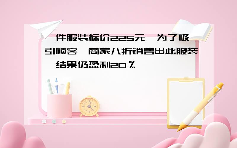 一件服装标价225元,为了吸引顾客,商家八折销售出此服装,结果仍盈利20％