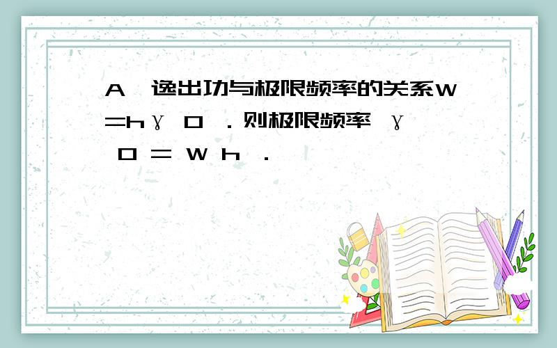 A、逸出功与极限频率的关系W=hγ 0 ．则极限频率 γ 0 = W h ．