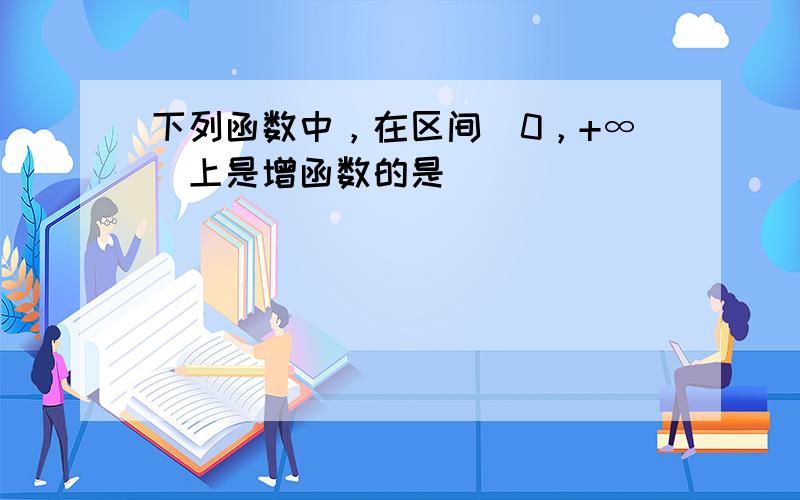 下列函数中，在区间（0，+∞）上是增函数的是（　　）