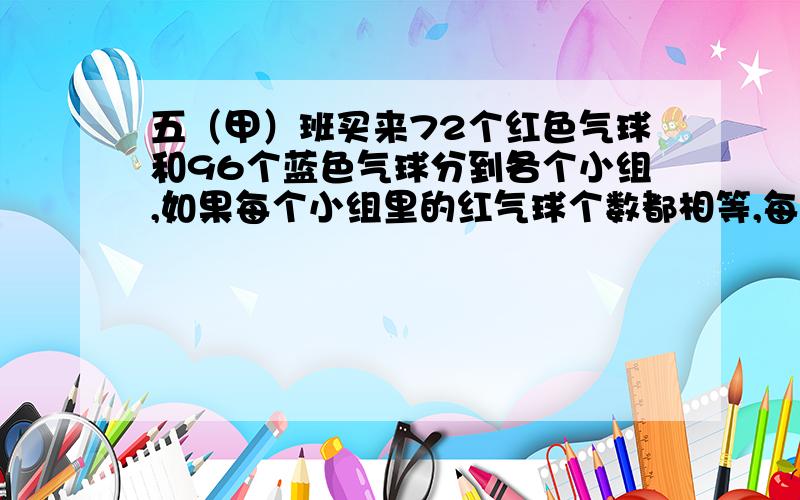 五（甲）班买来72个红色气球和96个蓝色气球分到各个小组,如果每个小组里的红气球个数都相等,每个小组里