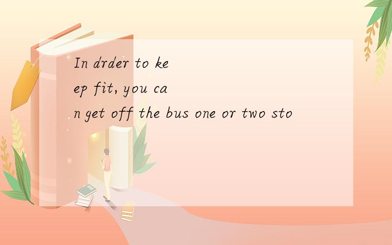 In drder to keep fit, you can get off the bus one or two sto