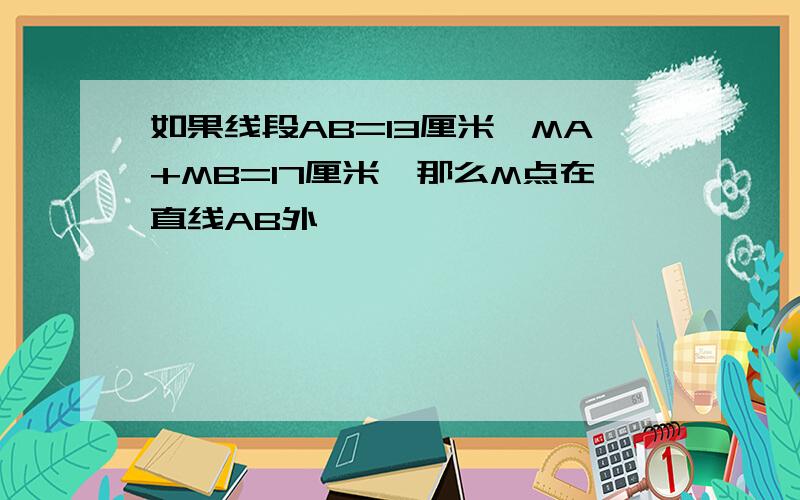 如果线段AB=13厘米,MA+MB=17厘米,那么M点在直线AB外