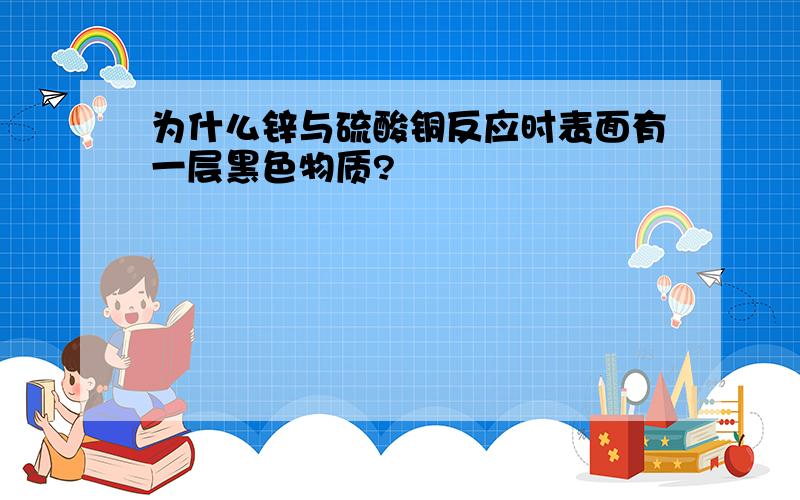 为什么锌与硫酸铜反应时表面有一层黑色物质?