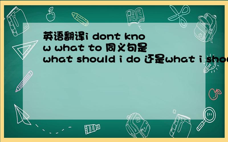 英语翻译i dont know what to 同义句是what should i do 还是what i should