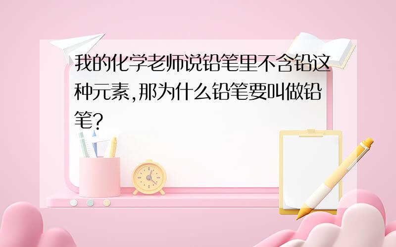 我的化学老师说铅笔里不含铅这种元素,那为什么铅笔要叫做铅笔?