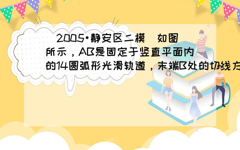 （2005•静安区二模）如图所示，AB是固定于竖直平面内的14圆弧形光滑轨道，末端B处的切线方向水平．一物体（可视为质点