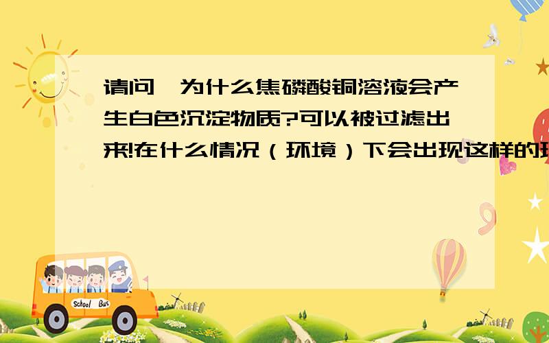 请问,为什么焦磷酸铜溶液会产生白色沉淀物质?可以被过滤出来!在什么情况（环境）下会出现这样的现象!谢