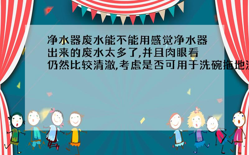 净水器废水能不能用感觉净水器出来的废水太多了,并且肉眼看仍然比较清澈,考虑是否可用于洗碗拖地洗衣服?