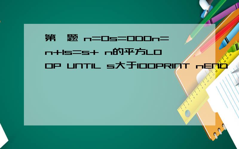 第一题 n=0s=0DOn=n+1s=s+ n的平方LOOP UNTIL s大于100PRINT nEND