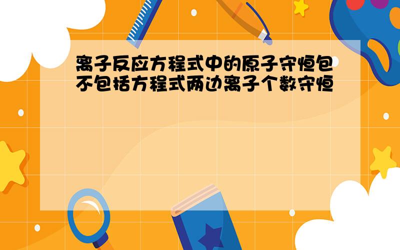 离子反应方程式中的原子守恒包不包括方程式两边离子个数守恒