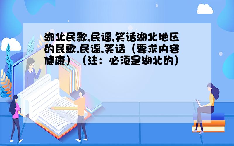 湖北民歌,民谣,笑话湖北地区的民歌,民谣,笑话（要求内容健康）（注：必须是湖北的）