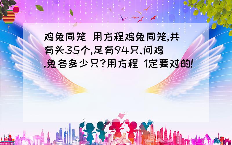 鸡兔同笼 用方程鸡兔同笼,共有头35个,足有94只.问鸡.兔各多少只?用方程 1定要对的!