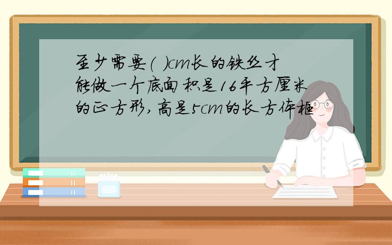 至少需要( )cm长的铁丝才能做一个底面积是16平方厘米的正方形,高是5cm的长方体框