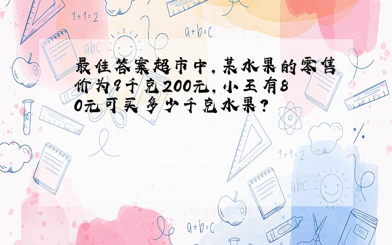 最佳答案超市中,某水果的零售价为9千克200元,小王有80元可买多少千克水果?