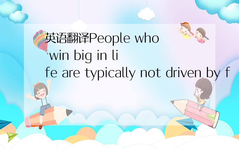 英语翻译People who win big in life are typically not driven by f