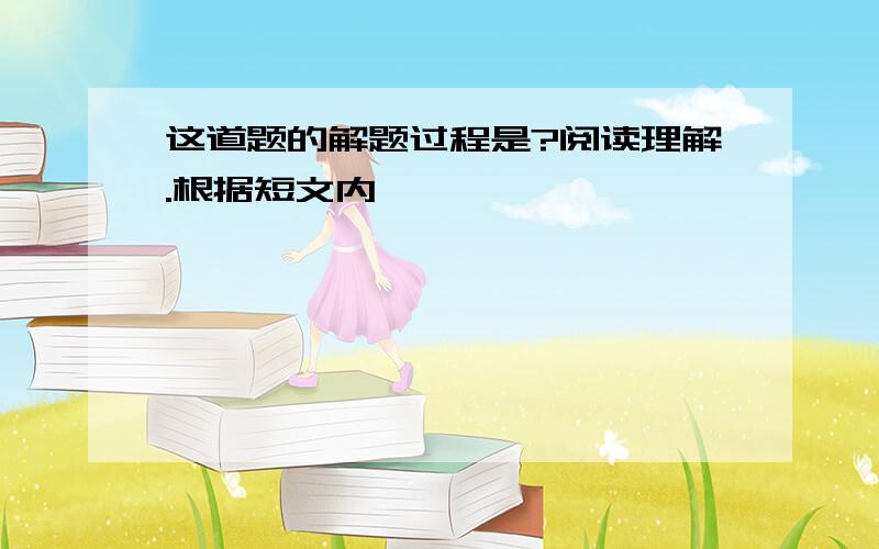 这道题的解题过程是?阅读理解.根据短文内