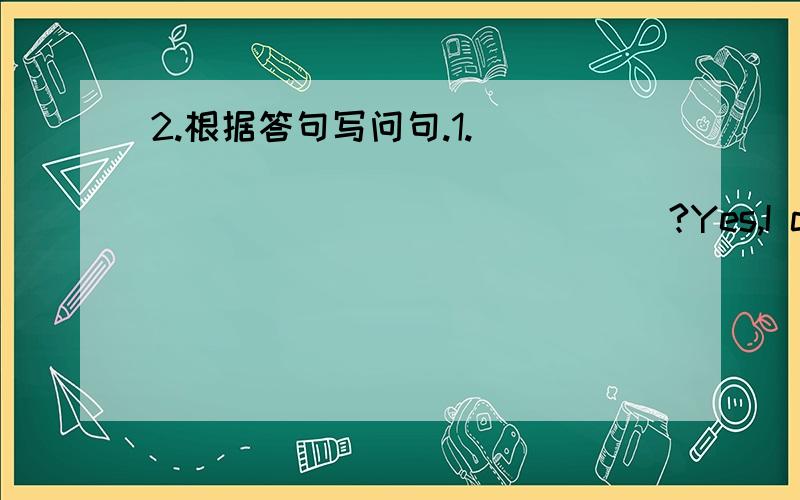 2.根据答句写问句.1.______________________________?Yes,I can.I often