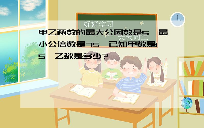 甲乙两数的最大公因数是5,最小公倍数是75,已知甲数是15,乙数是多少?