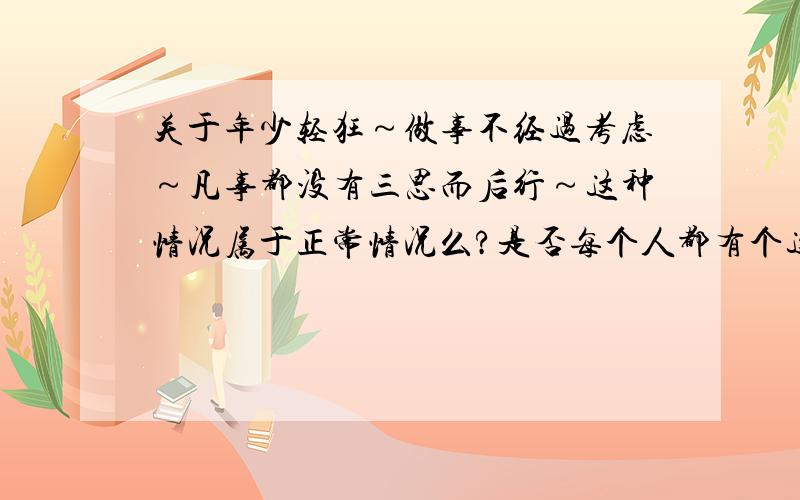 关于年少轻狂～做事不经过考虑～凡事都没有三思而后行～这种情况属于正常情况么?是否每个人都有个这种经历?