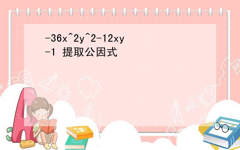 -36x^2y^2-12xy-1 提取公因式