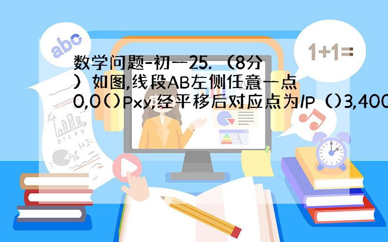 数学问题-初一25. （8分）如图,线段AB左侧任意一点0,0()Pxy,经平移后对应点为/P（)3,400᠄