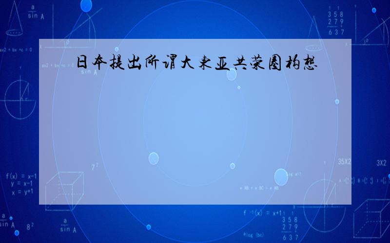 日本提出所谓大东亚共荣圈构想