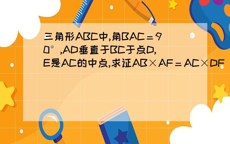 三角形ABC中,角BAC＝90°,AD垂直于BC于点D,E是AC的中点,求证AB×AF＝AC×DF