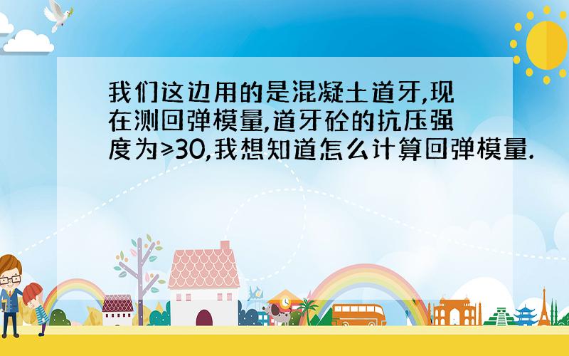 我们这边用的是混凝土道牙,现在测回弹模量,道牙砼的抗压强度为≥30,我想知道怎么计算回弹模量.