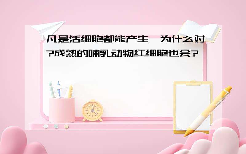 凡是活细胞都能产生酶为什么对?成熟的哺乳动物红细胞也会?