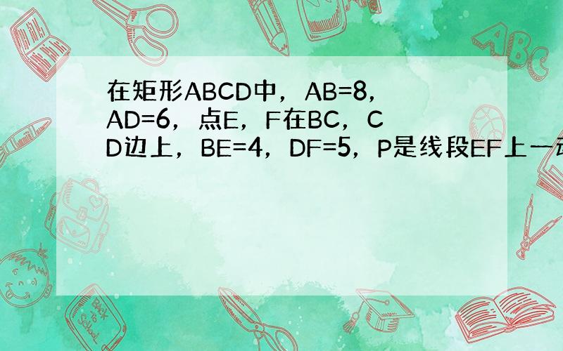 在矩形ABCD中，AB=8，AD=6，点E，F在BC，CD边上，BE=4，DF=5，P是线段EF上一动点（不运动至点E，