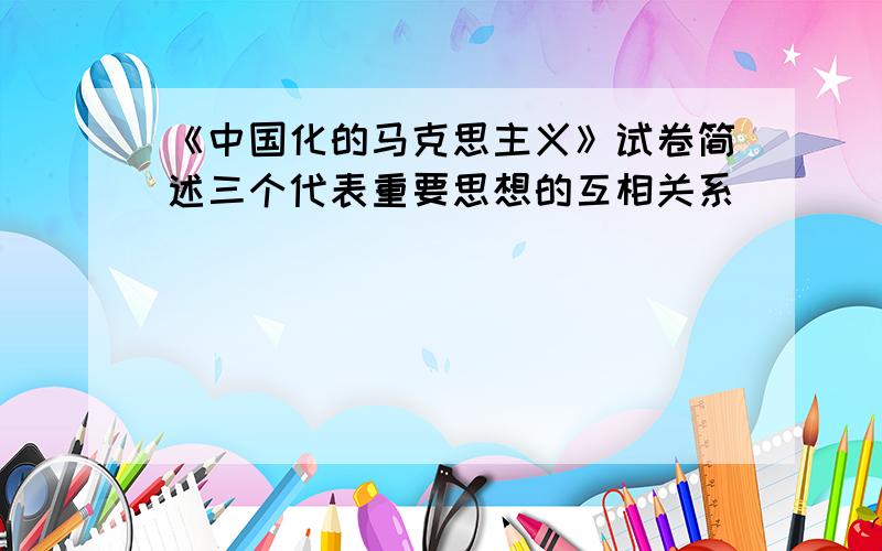 《中国化的马克思主义》试卷简述三个代表重要思想的互相关系