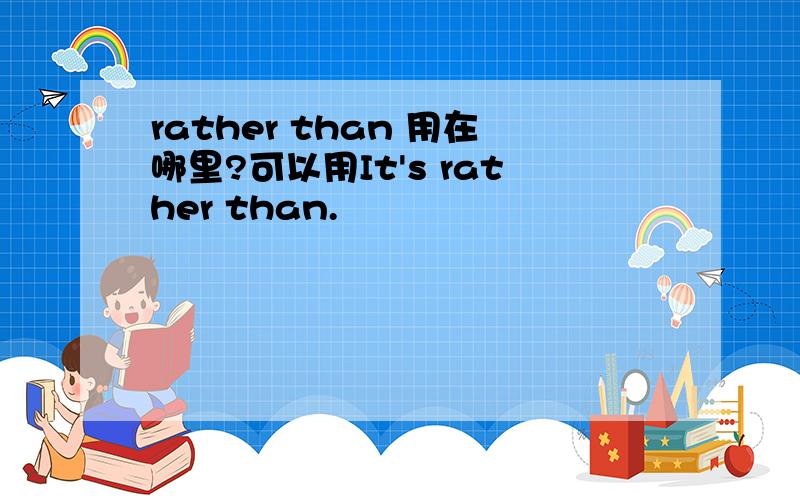 rather than 用在哪里?可以用It's rather than.