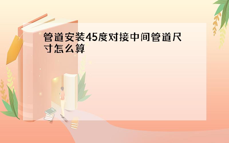 管道安装45度对接中间管道尺寸怎么算