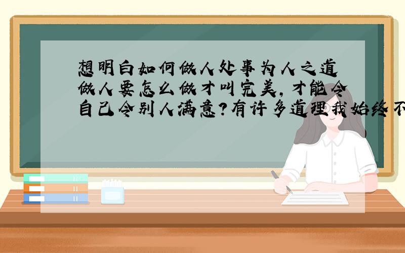 想明白如何做人处事为人之道 做人要怎么做才叫完美,才能令自己令别人满意?有许多道理我始终不明白,特别是在为人处世方面,我