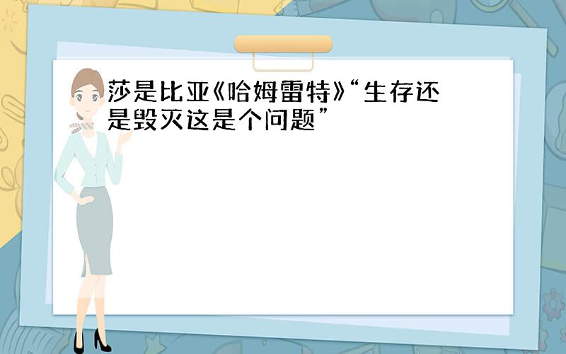 莎是比亚《哈姆雷特》“生存还是毁灭这是个问题”