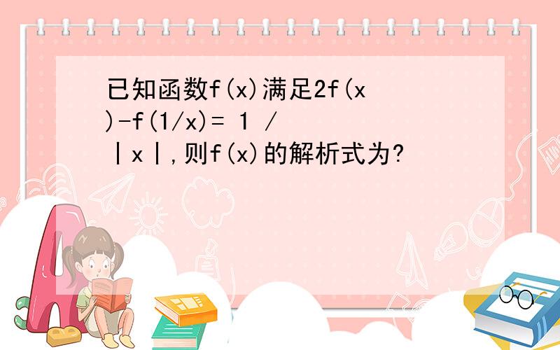 已知函数f(x)满足2f(x)-f(1/x)= 1 / 丨x丨,则f(x)的解析式为?