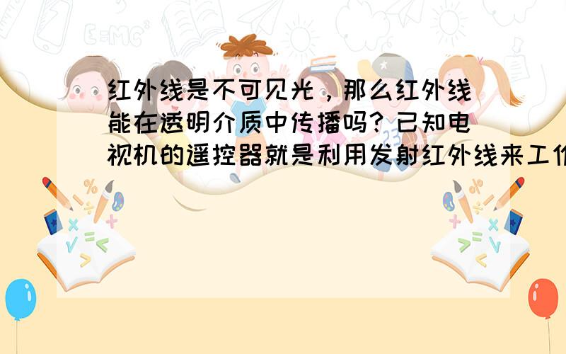 红外线是不可见光，那么红外线能在透明介质中传播吗？已知电视机的遥控器就是利用发射红外线来工作的，现请你再选择合适的器材设