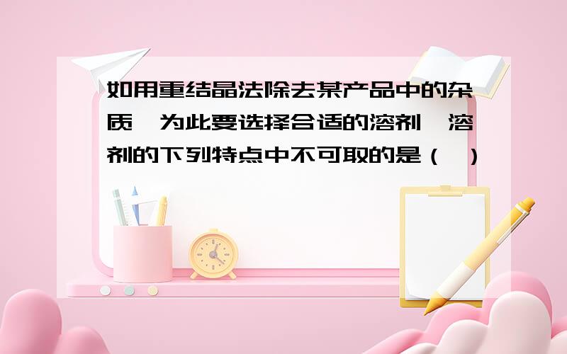 如用重结晶法除去某产品中的杂质,为此要选择合适的溶剂,溶剂的下列特点中不可取的是（ ）