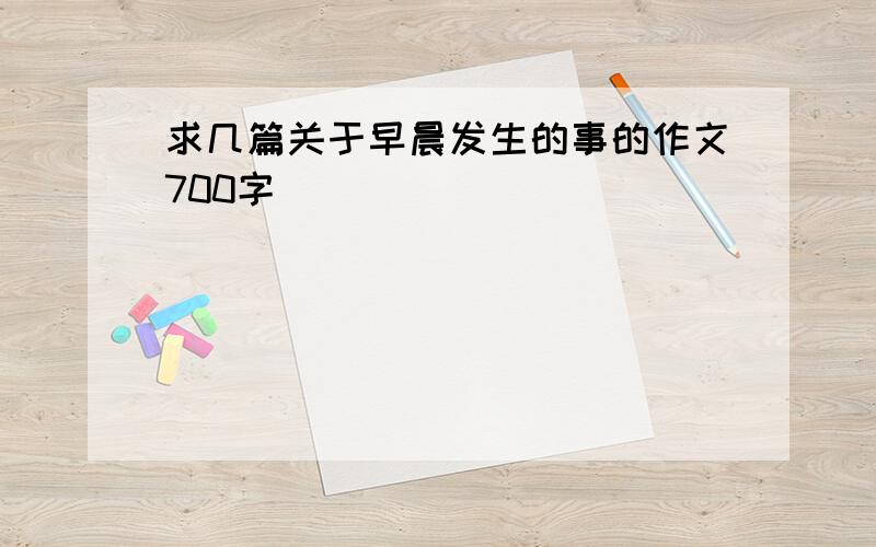 求几篇关于早晨发生的事的作文700字