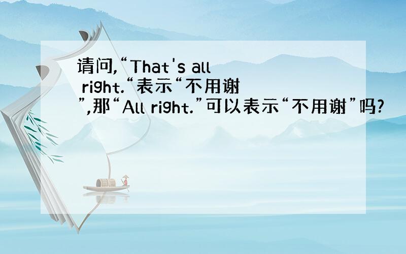 请问,“That's all right.“表示“不用谢”,那“All right.”可以表示“不用谢”吗?