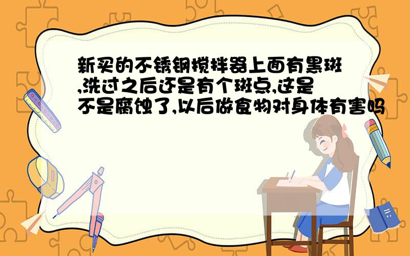 新买的不锈钢搅拌器上面有黑斑,洗过之后还是有个斑点,这是不是腐蚀了,以后做食物对身体有害吗