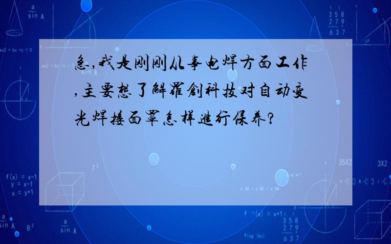 急,我是刚刚从事电焊方面工作,主要想了解罗创科技对自动变光焊接面罩怎样进行保养?